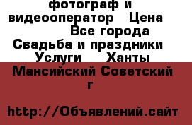 фотограф и  видеооператор › Цена ­ 2 000 - Все города Свадьба и праздники » Услуги   . Ханты-Мансийский,Советский г.